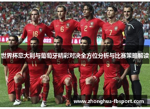 世界杯意大利与葡萄牙精彩对决全方位分析与比赛策略解读 世界杯意大利与葡萄牙精彩对决全方位分析与比赛策略解读