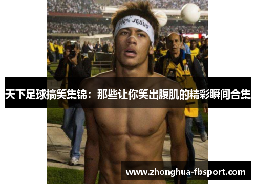 天下足球搞笑集锦:那些让你笑出腹肌的精彩瞬间合集 天下足球搞笑集锦:那些让你笑出腹肌的精彩瞬间合集