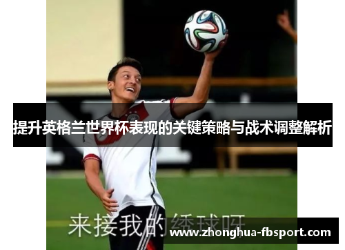提升英格兰世界杯表现的关键策略与战术调整解析 提升英格兰世界杯表现的关键策略与战术调整解析