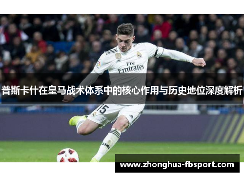 普斯卡什在皇马战术体系中的核心作用与历史地位深度解析