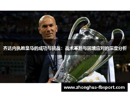 齐达内执教皇马的成功与挑战：战术革新与困境应对的深度分析
