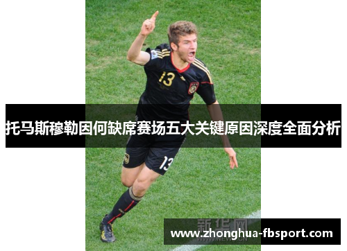 托马斯穆勒因何缺席赛场五大关键原因深度全面分析 托马斯穆勒因何缺席赛场五大关键原因深度全面分析