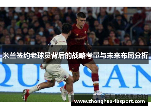 米兰签约老球员背后的战略考量与未来布局分析