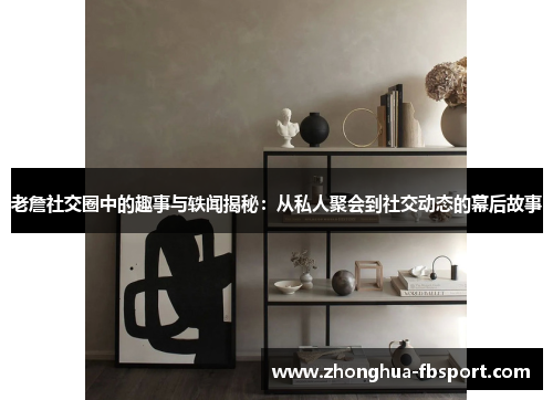 老詹社交圈中的趣事与轶闻揭秘：从私人聚会到社交动态的幕后故事