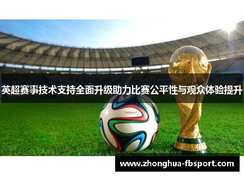 英超赛事技术支持全面升级助力比赛公平性与观众体验提升