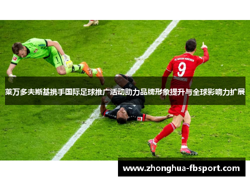 莱万多夫斯基携手国际足球推广活动助力品牌形象提升与全球影响力扩展 莱万多夫斯基携手国际足球推广活动助力品牌形象提升与全球影响力扩展