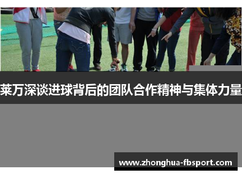 莱万深谈进球背后的团队合作精神与集体力量 莱万深谈进球背后的团队合作精神与集体力量