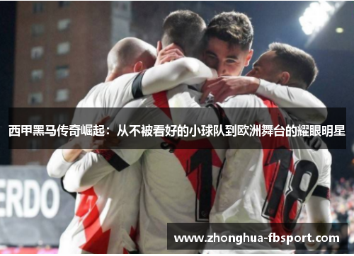 西甲黑马传奇崛起:从不被看好的小球队到欧洲舞台的耀眼明星 西甲黑马传奇崛起:从不被看好的小球队到欧洲舞台的耀眼明星