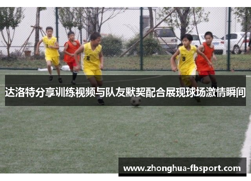 达洛特分享训练视频与队友默契配合展现球场激情瞬间 达洛特分享训练视频与队友默契配合展现球场激情瞬间