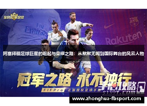 阿塞拜疆足球巨星的崛起与荣耀之路：从默默无闻到国际舞台的风云人物