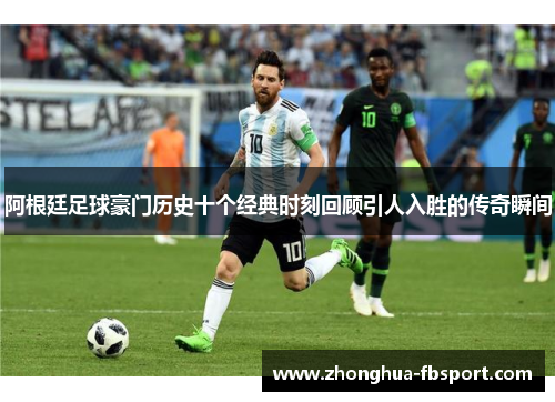 阿根廷足球豪门历史十个经典时刻回顾引人入胜的传奇瞬间 阿根廷足球豪门历史十个经典时刻回顾引人入胜的传奇瞬间