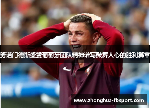 努诺门德斯盛赞葡萄牙团队精神谱写鼓舞人心的胜利篇章 努诺门德斯盛赞葡萄牙团队精神谱写鼓舞人心的胜利篇章