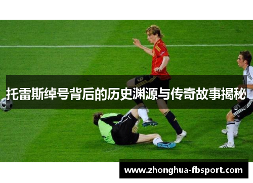 托雷斯绰号背后的历史渊源与传奇故事揭秘