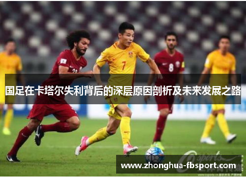 国足在卡塔尔失利背后的深层原因剖析及未来发展之路 国足在卡塔尔失利背后的深层原因剖析及未来发展之路