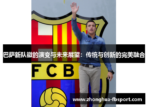 巴萨新队徽的演变与未来展望:传统与创新的完美融合 巴萨新队徽的演变与未来展望:传统与创新的完美融合