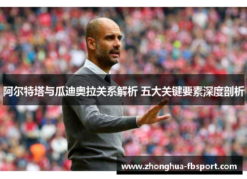 阿尔特塔与瓜迪奥拉关系解析 五大关键要素深度剖析 阿尔特塔与瓜迪奥拉关系解析 五大关键要素深度剖析