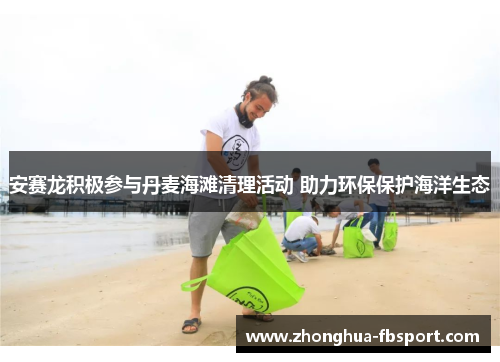 安赛龙积极参与丹麦海滩清理活动 助力环保保护海洋生态