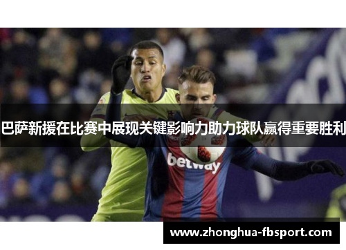 巴萨新援在比赛中展现关键影响力助力球队赢得重要胜利