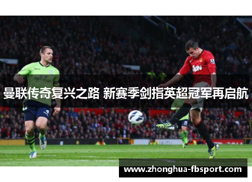 曼联传奇复兴之路 新赛季剑指英超冠军再启航 曼联传奇复兴之路 新赛季剑指英超冠军再启航