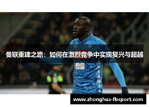 曼联重建之路:如何在激烈竞争中实现复兴与超越 曼联重建之路:如何在激烈竞争中实现复兴与超越