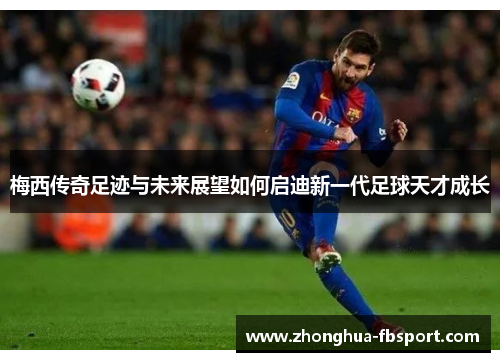 梅西传奇足迹与未来展望如何启迪新一代足球天才成长