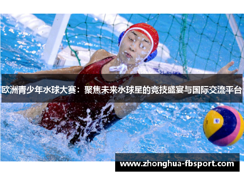 欧洲青少年水球大赛：聚焦未来水球星的竞技盛宴与国际交流平台