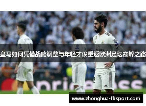 皇马如何凭借战略调整与年轻才俊重返欧洲足坛巅峰之路