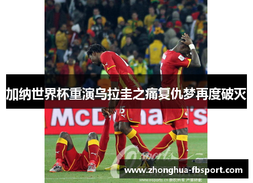 加纳世界杯重演乌拉圭之痛复仇梦再度破灭