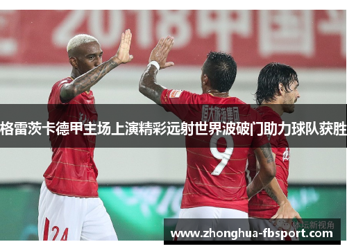 格雷茨卡德甲主场上演精彩远射世界波破门助力球队获胜