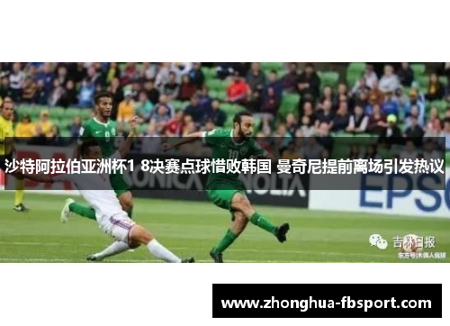 沙特阿拉伯亚洲杯1 8决赛点球惜败韩国 曼奇尼提前离场引发热议