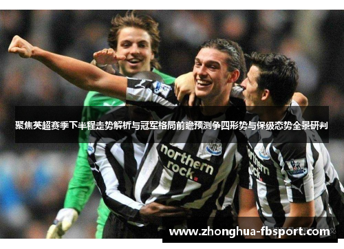 聚焦英超赛季下半程走势解析与冠军格局前瞻预测争四形势与保级态势全景研判