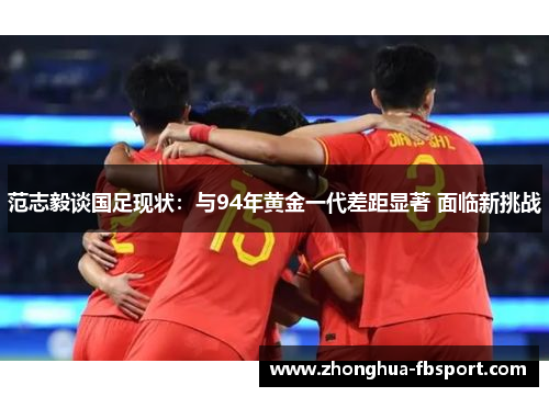 范志毅谈国足现状：与94年黄金一代差距显著 面临新挑战