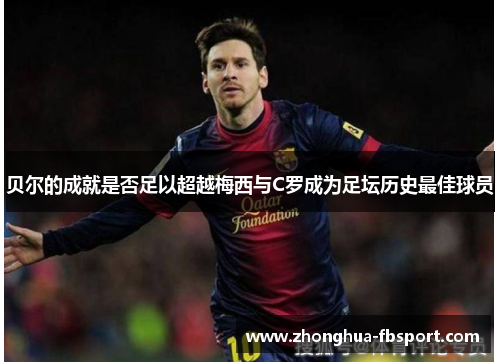 贝尔的成就是否足以超越梅西与C罗成为足坛历史最佳球员
