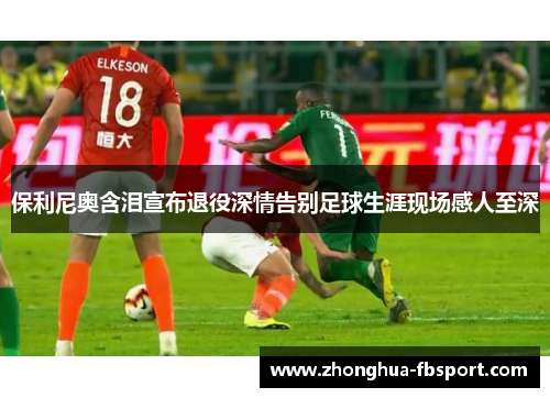 保利尼奥含泪宣布退役深情告别足球生涯现场感人至深