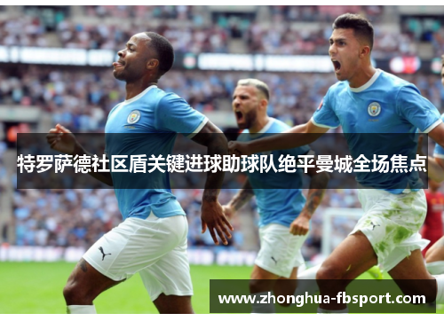 特罗萨德社区盾关键进球助球队绝平曼城全场焦点 特罗萨德社区盾关键进球助球队绝平曼城全场焦点