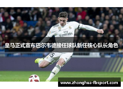 皇马正式宣布巴尔韦德接任球队新任核心队长角色 皇马正式宣布巴尔韦德接任球队新任核心队长角色